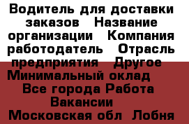 Водитель для доставки заказов › Название организации ­ Компания-работодатель › Отрасль предприятия ­ Другое › Минимальный оклад ­ 1 - Все города Работа » Вакансии   . Московская обл.,Лобня г.